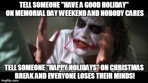 And everybody loses their minds Meme | TELL SOMEONE "HAVE A GOOD HOLIDAY" ON MEMORIAL DAY WEEKEND AND NOBODY CARES TELL SOMEONE "HAPPY HOLIDAYS" ON CHRISTMAS BREAK AND EVERYONE LO | image tagged in memes,and everybody loses their minds | made w/ Imgflip meme maker