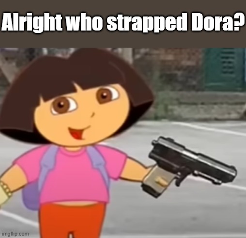 Alright who strapped Dora? | made w/ Imgflip meme maker