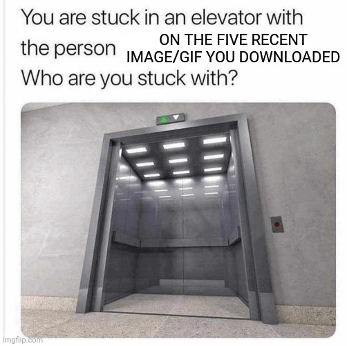 who are you stuck with? | ON THE FIVE RECENT IMAGE/GIF YOU DOWNLOADED | image tagged in characters,stuck,elevator | made w/ Imgflip meme maker