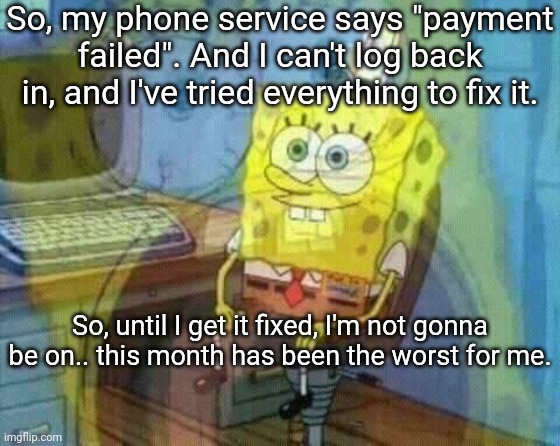 Edit: Situation's fixed. | So, my phone service says "payment failed". And I can't log back in, and I've tried everything to fix it. So, until I get it fixed, I'm not gonna be on.. this month has been the worst for me. | made w/ Imgflip meme maker