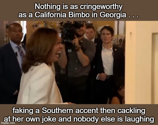 Is it possible to Cackle to your own stupid joke in a fake southern accent? | Nothing is as cringeworthy
as a California Bimbo in Georgia . . . faking a Southern accent then cackling at her own joke and nobody else is laughing | image tagged in kamala cackles to her own stupid joke | made w/ Imgflip meme maker