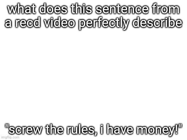 what does this sentence from a recd video perfectly describe; "screw the rules, i have money!" | made w/ Imgflip meme maker