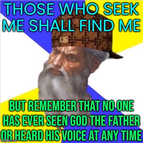 Those Who Seek Me Shall Find Me; But Remember That No One Has Ever Seen God The Father Or Heard His Voice At Any Time | THOSE WHO SEEK ME SHALL FIND ME; BUT REMEMBER THAT NO ONE HAS EVER SEEN GOD THE FATHER OR HEARD HIS VOICE AT ANY TIME | image tagged in scumbag god,the abrahamic god,religion,anti-religion,god religion universe,christianity | made w/ Imgflip meme maker