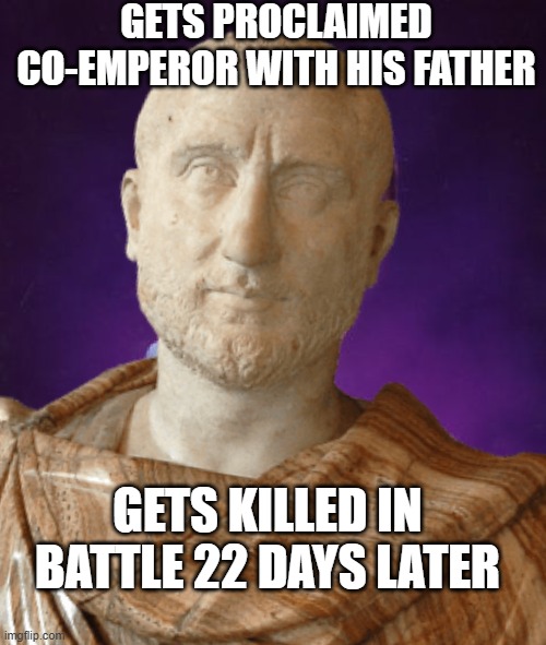 GETS PROCLAIMED CO-EMPEROR WITH HIS FATHER; GETS KILLED IN BATTLE 22 DAYS LATER | made w/ Imgflip meme maker