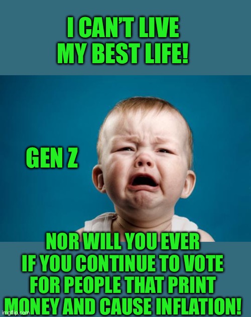 yep | I CAN’T LIVE MY BEST LIFE! GEN Z; NOR WILL YOU EVER IF YOU CONTINUE TO VOTE FOR PEOPLE THAT PRINT MONEY AND CAUSE INFLATION! | image tagged in baby crying | made w/ Imgflip meme maker