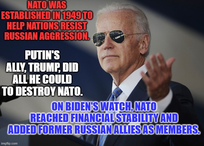 A recent President, not named Biden, Cozies up to Commies. | NATO WAS ESTABLISHED IN 1949 TO HELP NATIONS RESIST RUSSIAN AGGRESSION. PUTIN'S ALLY, TRUMP, DID ALL HE COULD TO DESTROY NATO. ON BIDEN'S WATCH, NATO REACHED FINANCIAL STABILITY AND ADDED FORMER RUSSIAN ALLIES AS MEMBERS. | image tagged in joe biden come at me bro | made w/ Imgflip meme maker