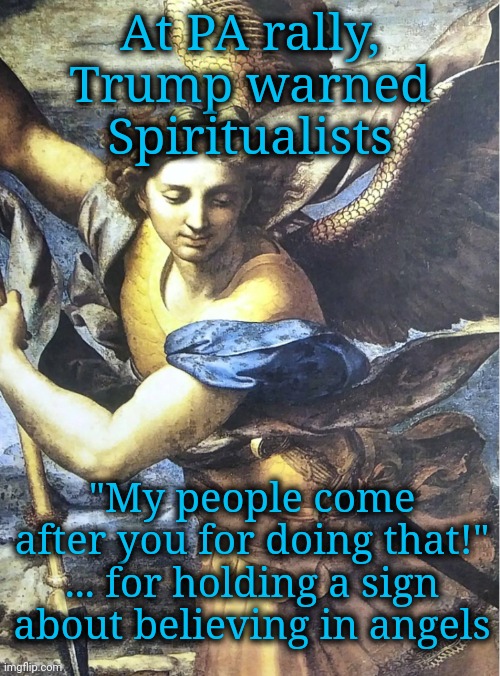 Trump Warns People Who Believe in Guardian Angels | At PA rally, Trump warned Spiritualists; "My people come after you for doing that!"
... for holding a sign
about believing in angels | image tagged in guardian angel,dnc,msnbc,religious freedom,pennsylvania,rural america | made w/ Imgflip meme maker