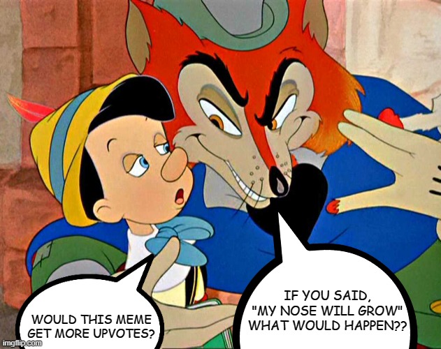 What if?.. | IF YOU SAID, "MY NOSE WILL GROW" WHAT WOULD HAPPEN?? WOULD THIS MEME GET MORE UPVOTES? | image tagged in paradox,this sentance is false,impossible,pinocchio,nerdy | made w/ Imgflip meme maker