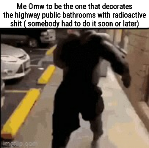 Me omw to | Me Omw to be the one that decorates the highway public bathrooms with radioactive shit ( somebody had to do it soon or later) | image tagged in me omw to | made w/ Imgflip meme maker