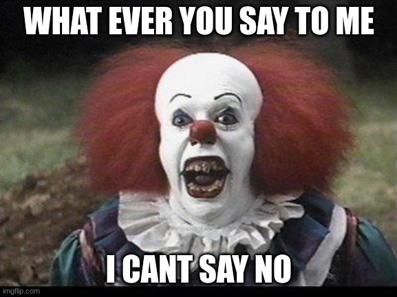 lets find out what happens................ | WHAT EVER YOU SAY TO ME; I CANT SAY NO | image tagged in scary clown | made w/ Imgflip meme maker