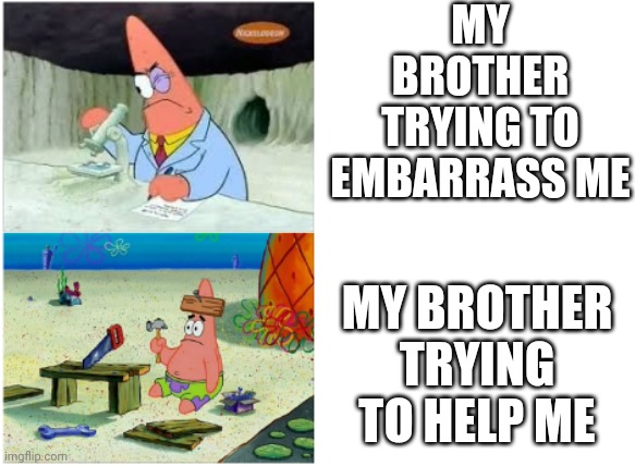 Patrick Smart Dumb | MY BROTHER TRYING TO EMBARRASS ME; MY BROTHER TRYING TO HELP ME | image tagged in patrick smart dumb | made w/ Imgflip meme maker