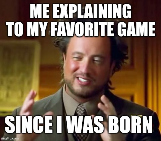 I forgot to explain to my favorite game | ME EXPLAINING TO MY FAVORITE GAME; SINCE I WAS BORN | image tagged in memes,ancient aliens,funny | made w/ Imgflip meme maker