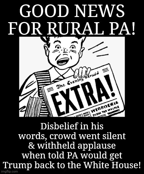 Rural Americans at Johnstown Pennsylvania Rally Won't Be Voting for Trump | GOOD NEWS FOR RURAL PA! Disbelief in his words, crowd went silent & withheld applause
when told PA would get Trump back to the White House! | image tagged in read all about it,trump rally,pennsylvania,dnc,msnbc,rural america | made w/ Imgflip meme maker