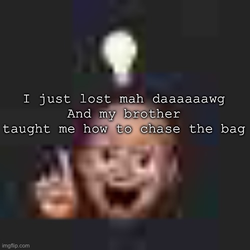 w | I just lost mah daaaaaawg
And my brother taught me how to chase the bag | image tagged in low quality eureka | made w/ Imgflip meme maker