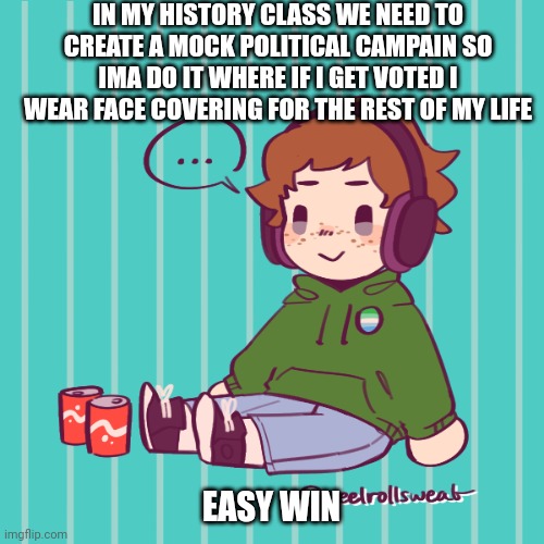 Yesbecauseyes's temp | IN MY HISTORY CLASS WE NEED TO CREATE A MOCK POLITICAL CAMPAIN SO IMA DO IT WHERE IF I GET VOTED I WEAR FACE COVERING FOR THE REST OF MY LIFE; EASY WIN | image tagged in yesbecauseyes's temp | made w/ Imgflip meme maker