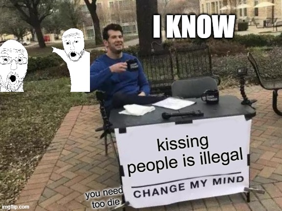 Change My Mind Meme | I KNOW; kissing people is illegal; you need too die | image tagged in memes,change my mind | made w/ Imgflip meme maker