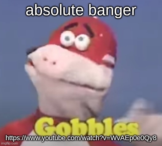 gobbles | absolute banger; https://www.youtube.com/watch?v=WvAEp0e0Qy8 | image tagged in gobbles | made w/ Imgflip meme maker