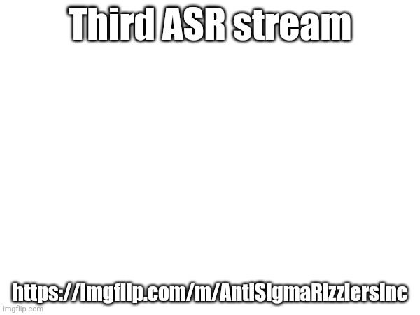 Third ASR stream; https://imgflip.com/m/AntiSigmaRizzlersInc | made w/ Imgflip meme maker