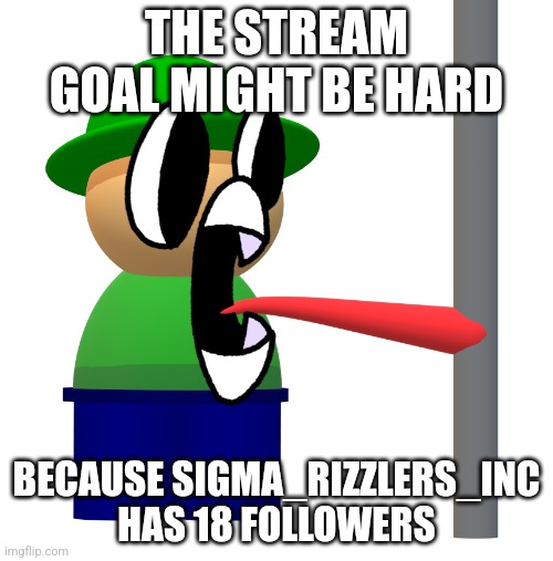 bandu pole | THE STREAM GOAL MIGHT BE HARD; BECAUSE SIGMA_RIZZLERS_INC HAS 18 FOLLOWERS | image tagged in bandu pole | made w/ Imgflip meme maker