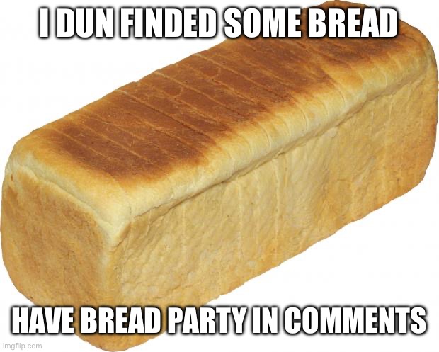 Breadddd | I DUN FINDED SOME BREAD; HAVE BREAD PARTY IN COMMENTS | image tagged in breadddd | made w/ Imgflip meme maker