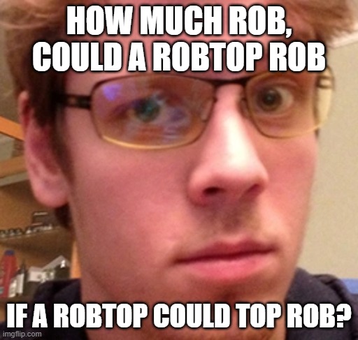 I need answers | HOW MUCH ROB, COULD A ROBTOP ROB; IF A ROBTOP COULD TOP ROB? | image tagged in rotbop | made w/ Imgflip meme maker