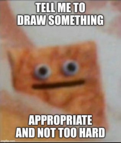 Life making me go | TELL ME TO DRAW SOMETHING; APPROPRIATE AND NOT TOO HARD | image tagged in life making me go | made w/ Imgflip meme maker