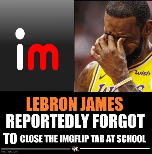 Lebron James Reportedly forgot to | CLOSE THE IMGFLIP TAB AT SCHOOL | image tagged in lebron james reportedly forgot to | made w/ Imgflip meme maker