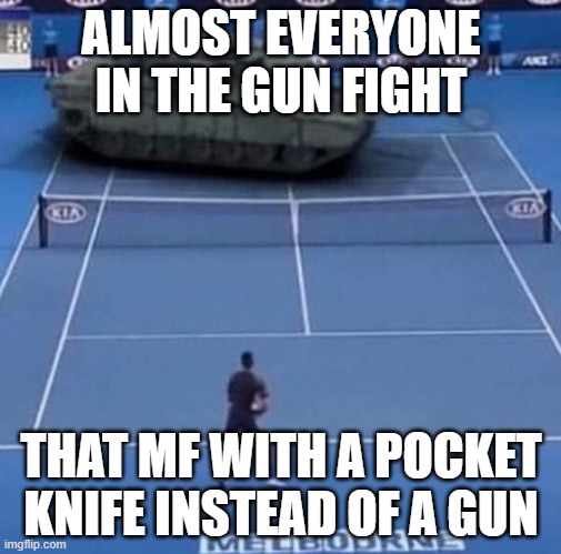 gun fights be like | ALMOST EVERYONE IN THE GUN FIGHT; THAT MF WITH A POCKET KNIFE INSTEAD OF A GUN | image tagged in tank vs tennis player,guns,knife | made w/ Imgflip meme maker