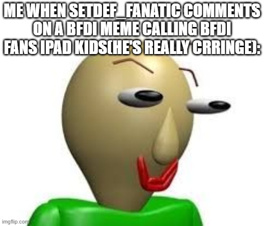 setdef fanatic at his finest | ME WHEN SETDEF_FANATIC COMMENTS ON A BFDI MEME CALLING BFDI FANS IPAD KIDS(HE'S REALLY CRRINGE): | image tagged in b a l d i,bfdi | made w/ Imgflip meme maker