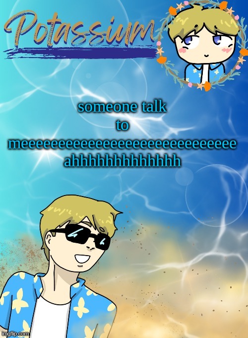 :sob: | someone talk to meeeeeeeeeeeeeeeeeeeeeeeeeeeee ahhhhhhhhhhhhh | image tagged in potassium s announcement template tysm disco will you marry me | made w/ Imgflip meme maker