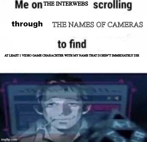 me on x scrolling through y to find z | THE INTERWEBS; THE NAMES OF CAMERAS; AT LEAST 1 VIDEO GAME CHARACHTER WITH MY NAME THAT DOESN’T IMMEDIATELY DIE | image tagged in me on x scrolling through y to find z | made w/ Imgflip meme maker