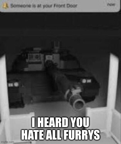 say goodbye | I HEARD YOU HATE ALL FURRYS | image tagged in someone is at your front door tank | made w/ Imgflip meme maker