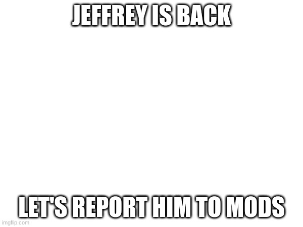 JEFFREY IS BACK; LET'S REPORT HIM TO MODS | made w/ Imgflip meme maker