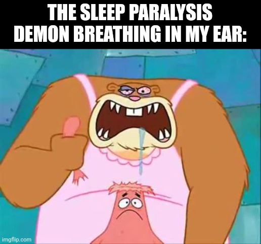 Patrick Star head ripped by sandy | THE SLEEP PARALYSIS DEMON BREATHING IN MY EAR: | image tagged in patrick star head ripped by sandy | made w/ Imgflip meme maker