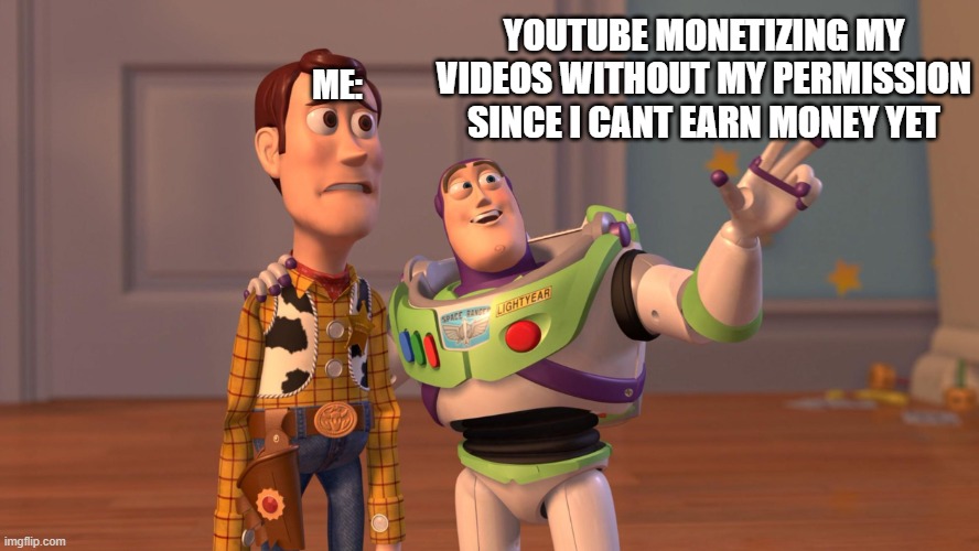 This is me as a Small Youtuber | YOUTUBE MONETIZING MY VIDEOS WITHOUT MY PERMISSION SINCE I CANT EARN MONEY YET; ME: | image tagged in woody and buzz lightyear everywhere widescreen | made w/ Imgflip meme maker