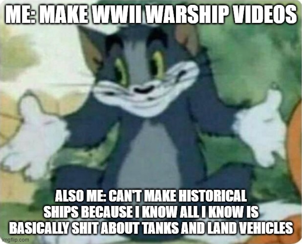 This is me doing Ultimate Admiral Dreanought Videos. | ME: MAKE WWII WARSHIP VIDEOS; ALSO ME: CAN'T MAKE HISTORICAL SHIPS BECAUSE I KNOW ALL I KNOW IS BASICALLY SHIT ABOUT TANKS AND LAND VEHICLES | image tagged in tom shrugging | made w/ Imgflip meme maker