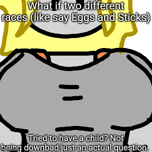 Don't mind the totally accidental bad crop | What if two different races (like say Eggs and Sticks); Tried to have a child? Not being downbad just an actual question. | made w/ Imgflip meme maker