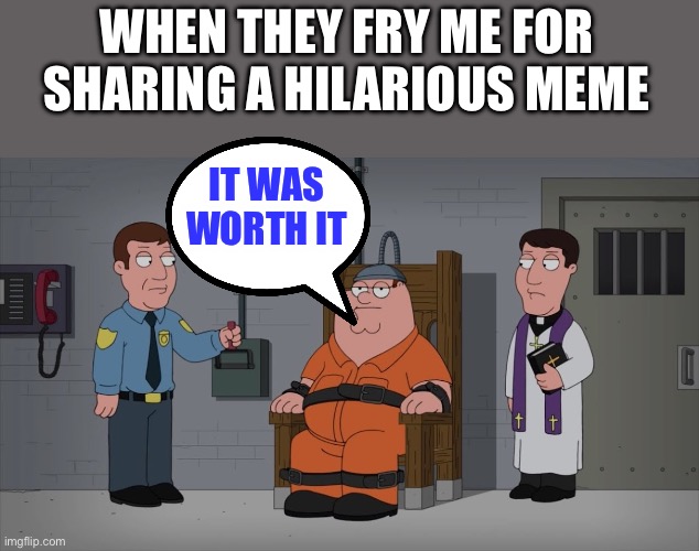 It’s coming | WHEN THEY FRY ME FOR SHARING A HILARIOUS MEME; IT WAS WORTH IT | image tagged in peter griffin electric chair,censorship,politics,political meme,memes,social media | made w/ Imgflip meme maker