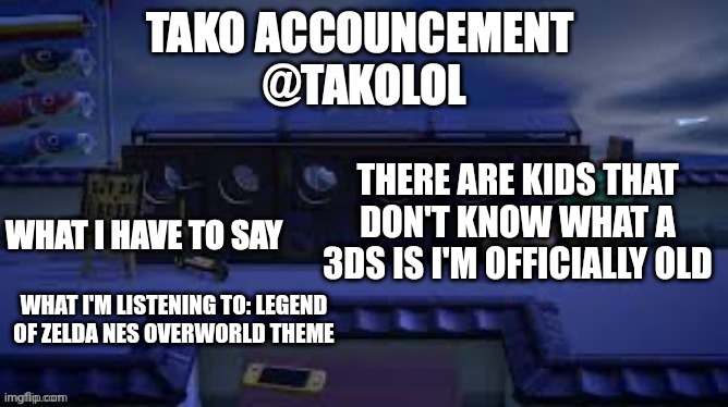 TAKO ANNOUNCEMENT | THERE ARE KIDS THAT DON'T KNOW WHAT A 3DS IS I'M OFFICIALLY OLD; WHAT I'M LISTENING TO: LEGEND OF ZELDA NES OVERWORLD THEME | image tagged in tako announcement | made w/ Imgflip meme maker