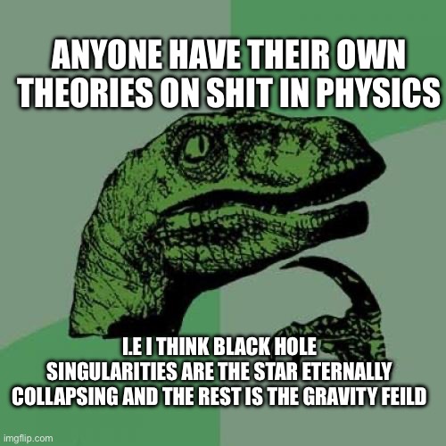 Philosoraptor | ANYONE HAVE THEIR OWN THEORIES ON SHIT IN PHYSICS; I.E I THINK BLACK HOLE SINGULARITIES ARE THE STAR ETERNALLY COLLAPSING AND THE REST IS THE GRAVITY FEILD | image tagged in memes,philosoraptor | made w/ Imgflip meme maker