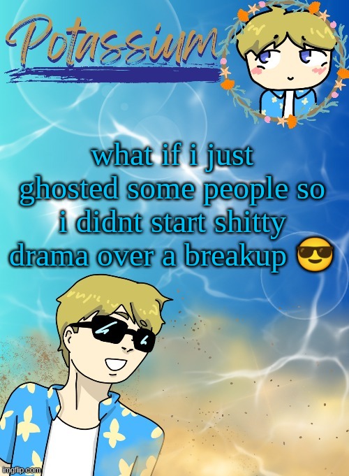 i need 1 boyfriend and that's it. i have one. | what if i just ghosted some people so i didnt start shitty drama over a breakup 😎 | image tagged in potassium s announcement template tysm disco will you marry me | made w/ Imgflip meme maker