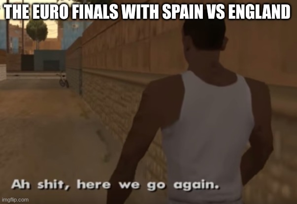 everyone knew it before the match started | THE EURO FINALS WITH SPAIN VS ENGLAND | image tagged in ah s it here we go again,euro 2024,euro 2020 | made w/ Imgflip meme maker