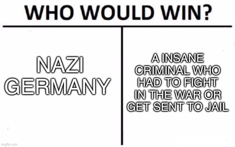 Pretty much my game | NAZI GERMANY; A INSANE CRIMINAL WHO HAD TO FIGHT IN THE WAR OR GET SENT TO JAIL | image tagged in memes,who would win | made w/ Imgflip meme maker