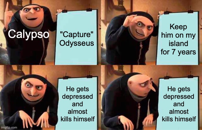 Calypso (RIP) | "Capture" Odysseus; Keep him on my island for 7 years; Calypso; He gets depressed and almost kills himself; He gets depressed and almost kills himself | image tagged in memes,gru's plan,epic the musical | made w/ Imgflip meme maker