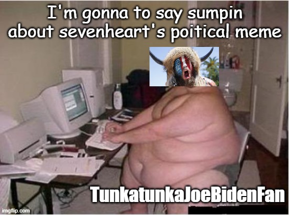 really fat guy on computer | I'm gonna to say sumpin about sevenheart's poitical meme TunkatunkaJoeBidenFan | image tagged in really fat guy on computer | made w/ Imgflip meme maker