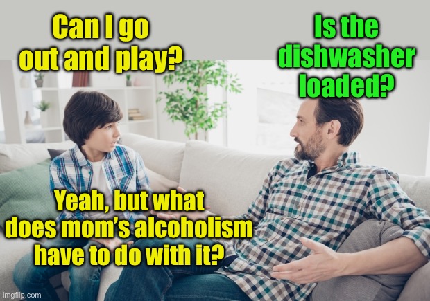 Warning, this meme is politically incorrect | Can I go out and play? Is the dishwasher loaded? Yeah, but what does mom’s alcoholism have to do with it? | image tagged in father and son | made w/ Imgflip meme maker