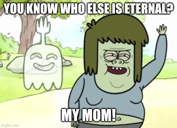 Muscle Man My Mom | YOU KNOW WHO ELSE IS ETERNAL? MY MOM! | image tagged in muscle man my mom | made w/ Imgflip meme maker