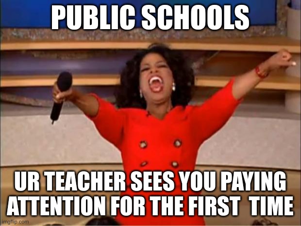 Oprah You Get A Meme | PUBLIC SCHOOLS; UR TEACHER SEES YOU PAYING ATTENTION FOR THE FIRST  TIME | image tagged in memes,oprah you get a | made w/ Imgflip meme maker