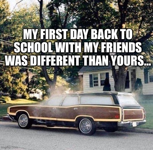 Back to school | MY FIRST DAY BACK TO SCHOOL WITH MY FRIENDS WAS DIFFERENT THAN YOURS… | image tagged in back to school,back in my day | made w/ Imgflip meme maker