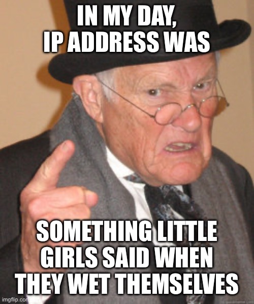 Back In My Day Meme | IN MY DAY, IP ADDRESS WAS SOMETHING LITTLE GIRLS SAID WHEN THEY WET THEMSELVES | image tagged in memes,back in my day | made w/ Imgflip meme maker